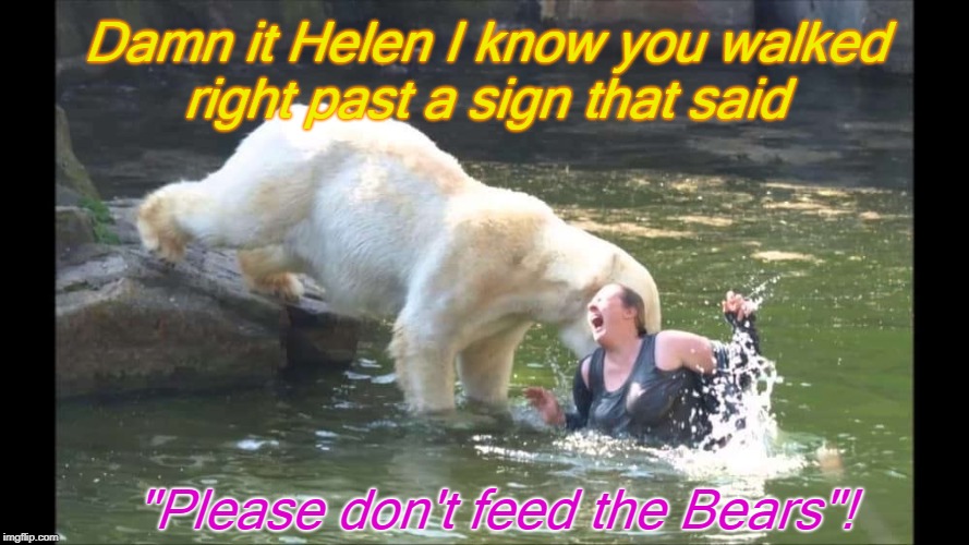 Damn it Helen I know you walked right past a sign that said; "Please don't feed the Bears"! | image tagged in don't feed the bears | made w/ Imgflip meme maker