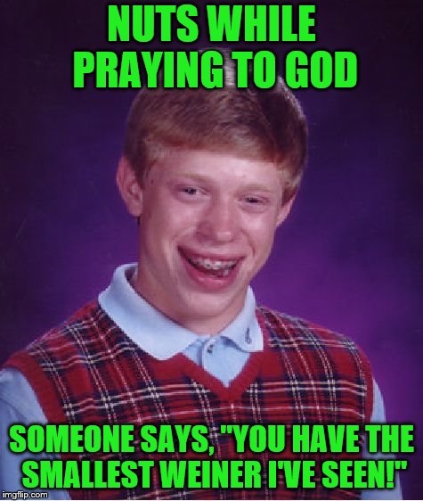 Bad Luck Brian Meme | NUTS WHILE PRAYING TO GOD SOMEONE SAYS, "YOU HAVE THE SMALLEST WEINER I'VE SEEN!" | image tagged in memes,bad luck brian | made w/ Imgflip meme maker