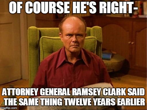 OF COURSE HE'S RIGHT- ATTORNEY GENERAL RAMSEY CLARK SAID THE SAME THING TWELVE YEARS EARLIER | made w/ Imgflip meme maker