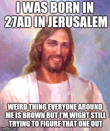 Smiling Jesus Meme | I WAS BORN IN 27AD IN JERUSALEM; WEIRD THING EVERYONE AROUND ME IS BROWN BUT I'M WIGHT STILL TRYING TO FIGURE THAT ONE OUT | image tagged in memes,smiling jesus | made w/ Imgflip meme maker