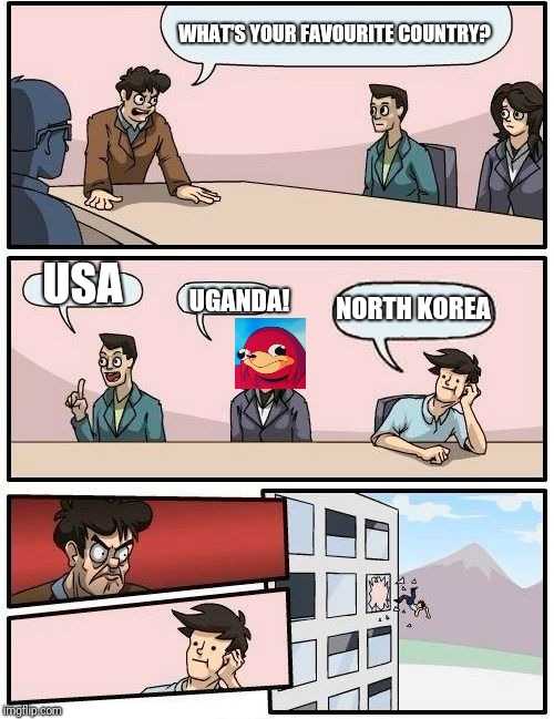 Boardroom Meeting Suggestion | WHAT'S YOUR FAVOURITE COUNTRY? USA; NORTH KOREA; UGANDA! | image tagged in memes,boardroom meeting suggestion | made w/ Imgflip meme maker
