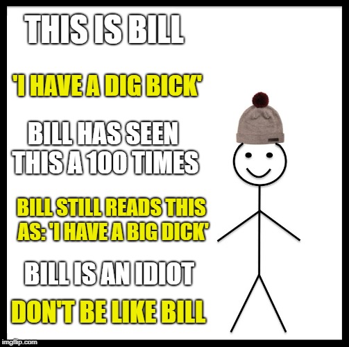 Be Like Bill | THIS IS BILL; 'I HAVE A DIG BICK'; BILL HAS SEEN THIS A 100 TIMES; BILL STILL READS THIS AS: 'I HAVE A BIG DICK'; BILL IS AN IDIOT; DON'T BE LIKE BILL | image tagged in memes,be like bill,i have a dig bick | made w/ Imgflip meme maker