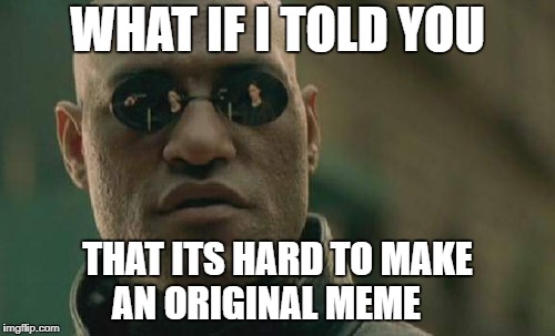 Matrix Morpheus Meme | WHAT IF I TOLD YOU; THAT ITS HARD TO MAKE AN ORIGINAL MEME | image tagged in memes,matrix morpheus | made w/ Imgflip meme maker