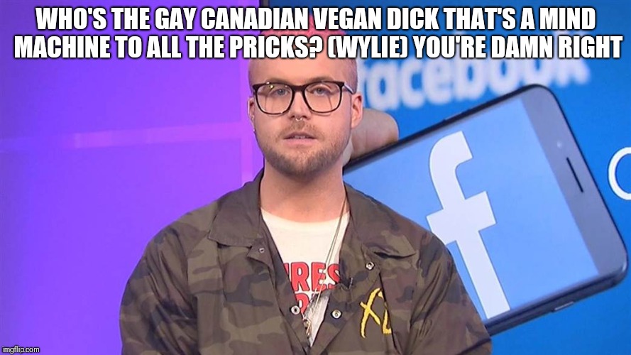 WHO'S THE GAY CANADIAN VEGAN DICK
THAT'S A MIND MACHINE TO ALL THE PRICKS? (WYLIE)
YOU'RE DAMN RIGHT | image tagged in lyrics | made w/ Imgflip meme maker