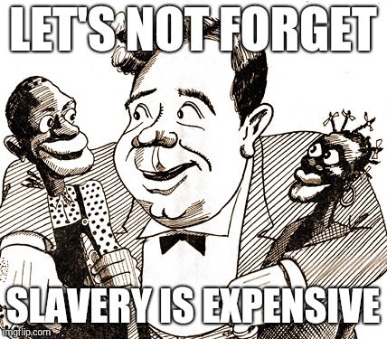 History Lesson | LET'S NOT FORGET; SLAVERY IS EXPENSIVE | image tagged in slavery,because capitalism,racism,black lives matter,red pill,sarcastic | made w/ Imgflip meme maker