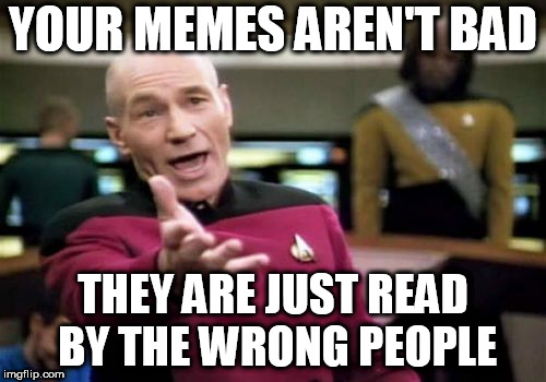 Picard Wtf Meme | YOUR MEMES AREN'T BAD; THEY ARE JUST READ BY THE WRONG PEOPLE | image tagged in memes,picard wtf | made w/ Imgflip meme maker