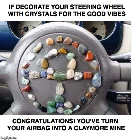 Good Vibes | IF DECORATE YOUR STEERING WHEEL WITH CRYSTALS FOR THE GOOD VIBES; CONGRATULATIONS! YOU'VE TURN YOUR AIRBAG INTO A CLAYMORE MINE | image tagged in stupid people,car,crystal,good vibes | made w/ Imgflip meme maker