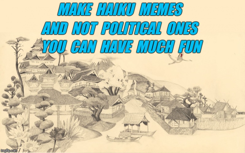 Haiku in comments.   | MAKE  HAIKU  MEMES; AND  NOT  POLITICAL  ONES; YOU  CAN  HAVE  MUCH  FUN | image tagged in japanese haiku background,haiku | made w/ Imgflip meme maker