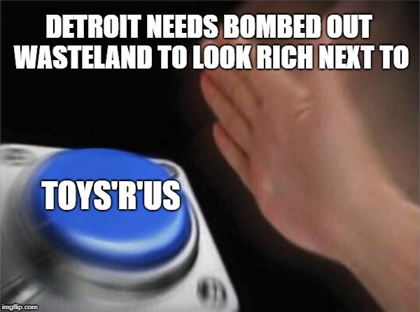 No-one will miss you Toys'r'us | DETROIT NEEDS BOMBED OUT WASTELAND TO LOOK RICH NEXT TO; TOYS'R'US | image tagged in memes,blank nut button | made w/ Imgflip meme maker