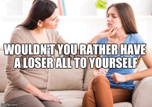 WOULDN'T YOU RATHER HAVE A LOSER ALL TO YOURSELF | made w/ Imgflip meme maker