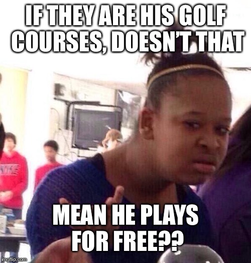 Black Girl Wat Meme | IF THEY ARE HIS GOLF COURSES, DOESN’T THAT; MEAN HE PLAYS FOR FREE?? | image tagged in memes,black girl wat | made w/ Imgflip meme maker