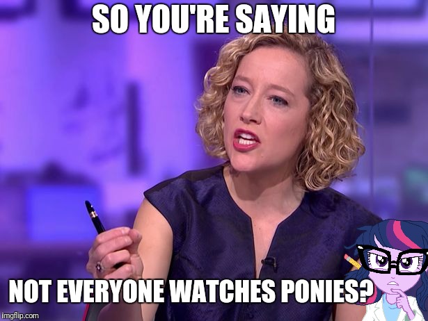 SO YOU'RE SAYING NOT EVERYONE WATCHES PONIES? | made w/ Imgflip meme maker