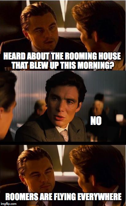 Inception Meme | HEARD ABOUT THE ROOMING HOUSE THAT BLEW UP THIS MORNING? NO; ROOMERS ARE FLYING EVERYWHERE | image tagged in memes,inception,funny memes | made w/ Imgflip meme maker