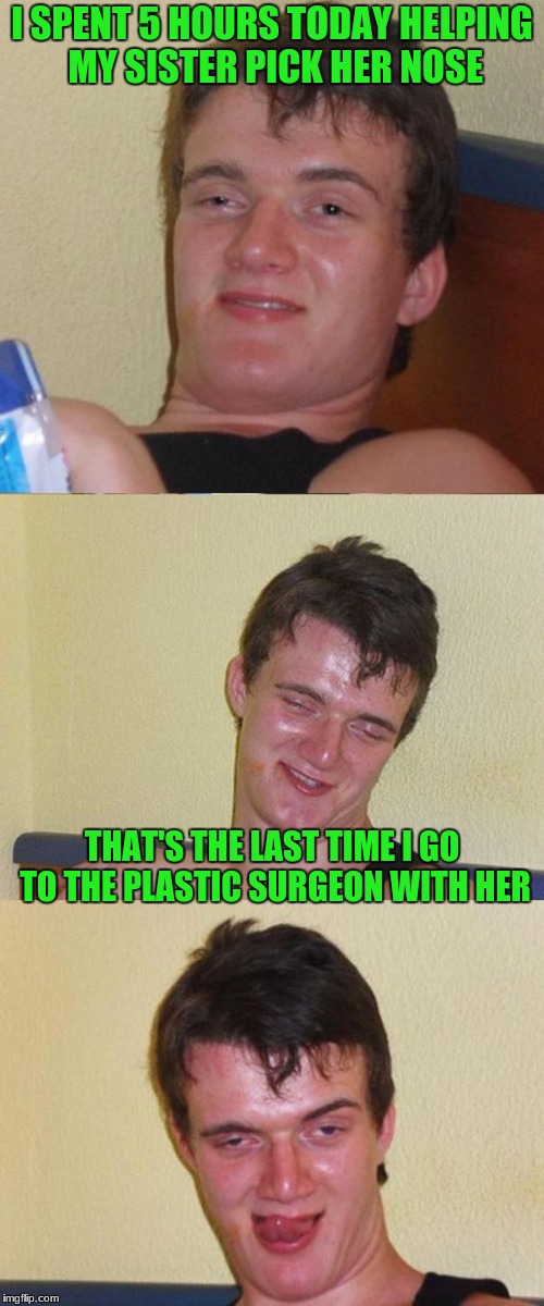 Bad Pun 10 Guy | I SPENT 5 HOURS TODAY HELPING MY SISTER PICK HER NOSE; THAT'S THE LAST TIME I GO TO THE PLASTIC SURGEON WITH HER | image tagged in bad pun 10 guy | made w/ Imgflip meme maker