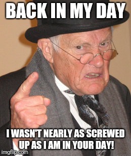 Confused? | BACK IN MY DAY; I WASN'T NEARLY AS SCREWED UP AS I AM IN YOUR DAY! | image tagged in memes,back in my day,screwed up,confused,changes,kids today | made w/ Imgflip meme maker