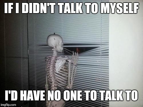 Why I talk to myself | IF I DIDN'T TALK TO MYSELF; I'D HAVE NO ONE TO TALK TO | image tagged in waiting skeleton | made w/ Imgflip meme maker