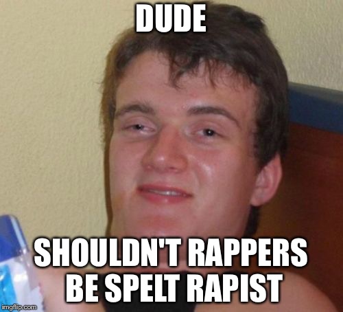 10 Guy | DUDE; SHOULDN'T RAPPERS BE SPELT RAPIST | image tagged in memes,10 guy | made w/ Imgflip meme maker