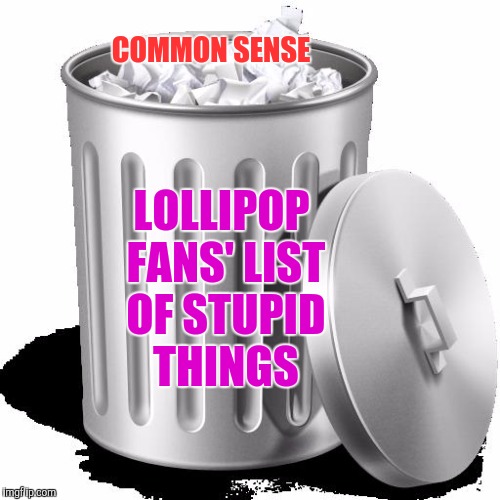 Trash can full | COMMON SENSE; LOLLIPOP FANS' LIST OF STUPID THINGS | image tagged in trash can full | made w/ Imgflip meme maker