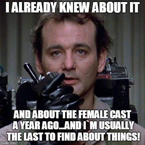 Ghostbusters  | I ALREADY KNEW ABOUT IT; AND ABOUT THE FEMALE CAST A YEAR AGO...AND I`M USUALLY THE LAST TO FIND ABOUT THINGS! | image tagged in ghostbusters | made w/ Imgflip meme maker