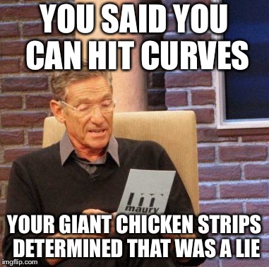 Maury Lie Detector Meme | YOU SAID YOU CAN HIT CURVES; YOUR GIANT CHICKEN STRIPS DETERMINED THAT WAS A LIE | image tagged in memes,maury lie detector | made w/ Imgflip meme maker