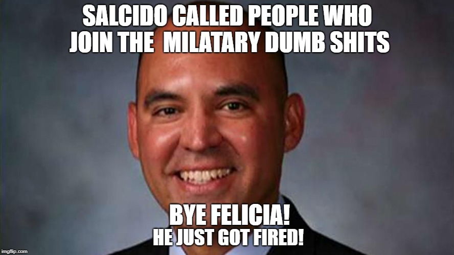 Bye Felicia! California nitwit liberal | SALCIDO CALLED PEOPLE WHO JOIN THE 
MILATARY DUMB SHITS; BYE FELICIA! HE JUST GOT FIRED! | image tagged in liberal hypocrisy | made w/ Imgflip meme maker