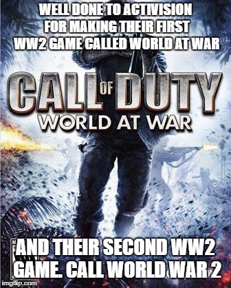 Call of Duty | WELL DONE TO ACTIVISION FOR MAKING THEIR FIRST WW2 GAME CALLED WORLD AT WAR; AND THEIR SECOND WW2 GAME. CALL WORLD WAR 2 | image tagged in call of duty | made w/ Imgflip meme maker