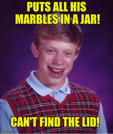 Bad Luck Brian Meme | PUTS ALL HIS MARBLES IN A JAR! CAN'T FIND THE LID! | image tagged in memes,bad luck brian | made w/ Imgflip meme maker