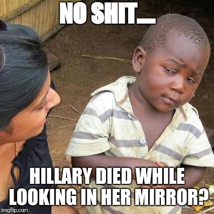 Third World Skeptical Kid Meme | NO SHIT.... HILLARY DIED WHILE LOOKING IN HER MIRROR? | image tagged in memes,third world skeptical kid | made w/ Imgflip meme maker