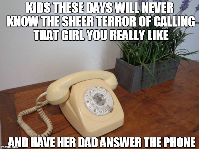 Humanities 101 | KIDS THESE DAYS WILL NEVER KNOW THE SHEER TERROR OF CALLING THAT GIRL YOU REALLY LIKE; AND HAVE HER DAD ANSWER THE PHONE | image tagged in funny,phone | made w/ Imgflip meme maker