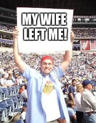 WWE blank sign | MY WIFE LEFT ME! | image tagged in wwe blank sign | made w/ Imgflip meme maker