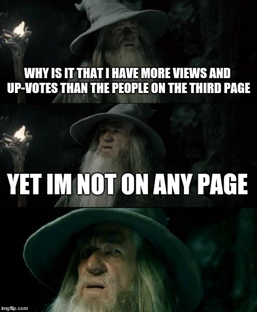 Confused Gandalf Meme | WHY IS IT THAT I HAVE MORE VIEWS AND UP-VOTES THAN THE PEOPLE ON THE THIRD PAGE; YET IM NOT ON ANY PAGE | image tagged in memes,confused gandalf | made w/ Imgflip meme maker