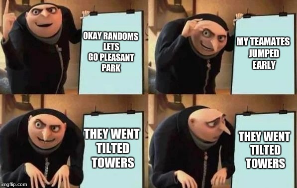 Gru's Plan Meme | OKAY RANDOMS LETS GO PLEASANT PARK; MY TEAMATES JUMPED EARLY; THEY WENT TILTED TOWERS; THEY WENT TILTED TOWERS | image tagged in gru's plan | made w/ Imgflip meme maker