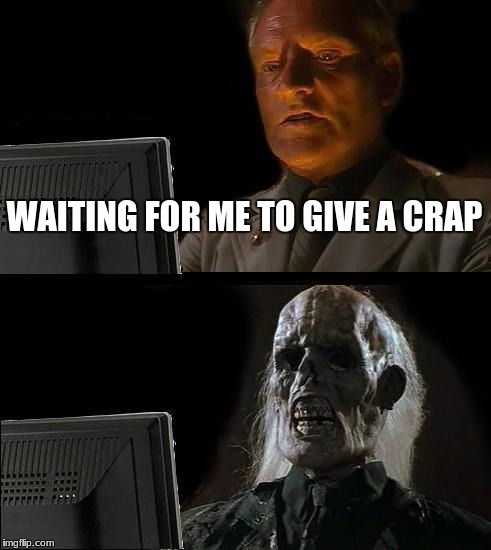 I'll Just Wait Here | WAITING FOR ME TO GIVE A CRAP | image tagged in memes,ill just wait here | made w/ Imgflip meme maker