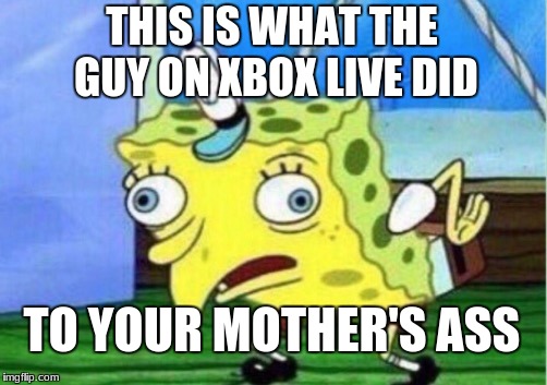 Mocking Spongebob | THIS IS WHAT THE GUY ON XBOX LIVE DID; TO YOUR MOTHER'S ASS | image tagged in memes,mocking spongebob | made w/ Imgflip meme maker