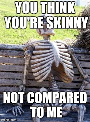 Waiting Skeleton Meme | YOU THINK YOU'RE SKINNY; NOT COMPARED TO ME | image tagged in memes,waiting skeleton | made w/ Imgflip meme maker