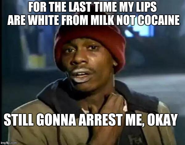 Y'all Got Any More Of That Meme | FOR THE LAST TIME MY LIPS ARE WHITE FROM MILK NOT COCAINE; STILL GONNA ARREST ME, OKAY | image tagged in memes,y'all got any more of that | made w/ Imgflip meme maker