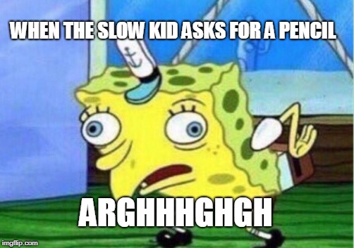 Mocking Spongebob | WHEN THE SLOW KID ASKS FOR A PENCIL; ARGHHHGHGH | image tagged in memes,mocking spongebob | made w/ Imgflip meme maker