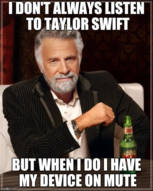 The Most Interesting Man In The World Meme | I DON'T ALWAYS LISTEN TO TAYLOR SWIFT; BUT WHEN I DO I HAVE MY DEVICE ON MUTE | image tagged in memes,the most interesting man in the world | made w/ Imgflip meme maker