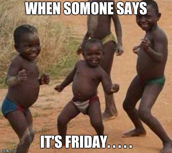 WHEN SOMONE SAYS; IT'S FRIDAY. . . . . | image tagged in friday | made w/ Imgflip meme maker