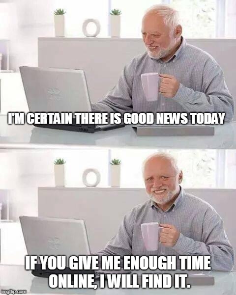 Hide the Pain Harold | I'M CERTAIN THERE IS GOOD NEWS TODAY; IF YOU GIVE ME ENOUGH TIME ONLINE, I WILL FIND IT. | image tagged in memes,hide the pain harold | made w/ Imgflip meme maker