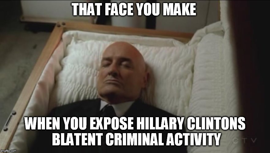 Memes, Coffin, Dead Man | THAT FACE YOU MAKE; WHEN YOU EXPOSE HILLARY CLINTONS BLATENT CRIMINAL ACTIVITY | image tagged in memes coffin dead man | made w/ Imgflip meme maker