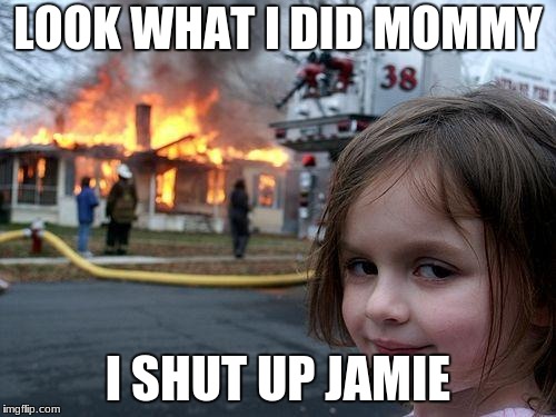 Disaster Girl Meme | LOOK WHAT I DID MOMMY; I SHUT UP JAMIE | image tagged in memes,disaster girl | made w/ Imgflip meme maker