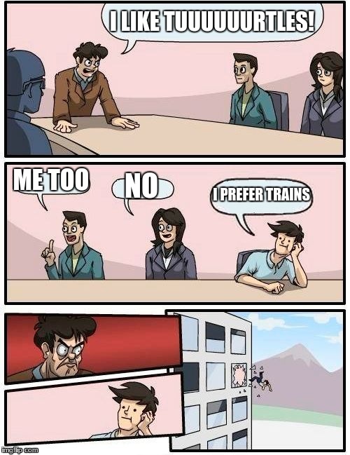 Boardroom Meeting Suggestion Meme | I LIKE TUUUUUURTLES! ME TOO; NO; I PREFER TRAINS | image tagged in memes,boardroom meeting suggestion | made w/ Imgflip meme maker