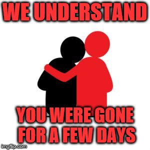 WE UNDERSTAND YOU WERE GONE FOR A FEW DAYS | made w/ Imgflip meme maker