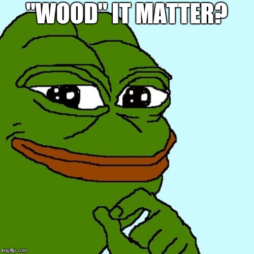 pepe | "WOOD" IT MATTER? | image tagged in pepe | made w/ Imgflip meme maker