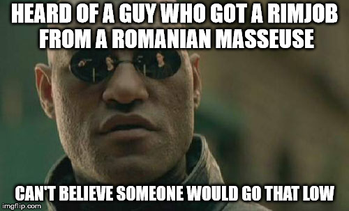 Matrix Morpheus Meme | HEARD OF A GUY WHO GOT A RIMJOB FROM A ROMANIAN MASSEUSE; CAN'T BELIEVE SOMEONE WOULD GO THAT LOW | image tagged in memes,matrix morpheus | made w/ Imgflip meme maker