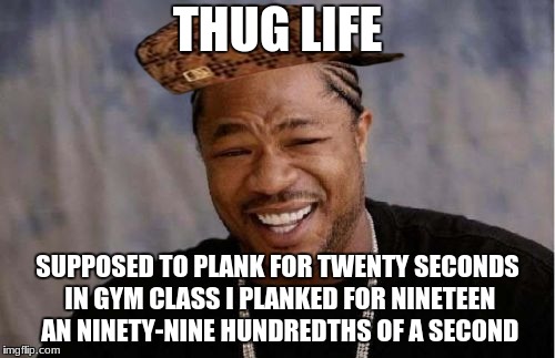 Yo Dawg Heard You | THUG LIFE; SUPPOSED TO PLANK FOR TWENTY SECONDS IN GYM CLASS I PLANKED FOR NINETEEN AN NINETY-NINE HUNDREDTHS OF A SECOND | image tagged in memes,yo dawg heard you,scumbag | made w/ Imgflip meme maker