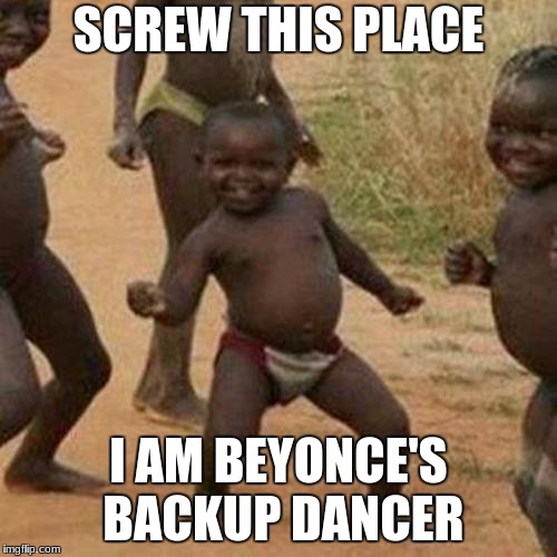 Third World Success Kid | SCREW THIS PLACE; I AM BEYONCE'S BACKUP DANCER | image tagged in memes,third world success kid | made w/ Imgflip meme maker