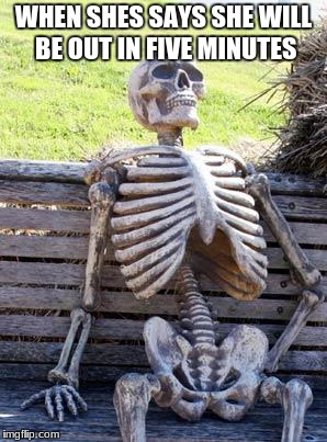 Waiting Skeleton Meme | WHEN SHES SAYS SHE WILL BE OUT IN FIVE MINUTES | image tagged in memes,waiting skeleton | made w/ Imgflip meme maker