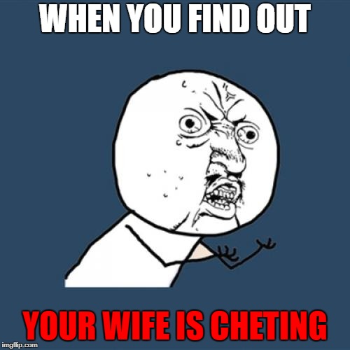 Y U No | WHEN YOU FIND OUT; YOUR WIFE IS CHETING | image tagged in memes | made w/ Imgflip meme maker